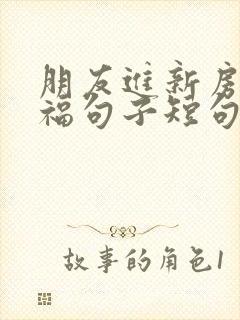 朋友进新房的祝福句子短句