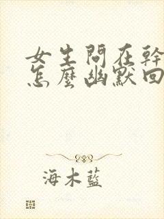 女生问在干嘛呢怎么幽默回复