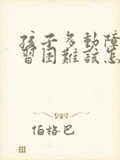 孩子多动障碍学习困难该怎么治疗