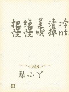 把绝美清冷仙尊慢慢吃掉ntr