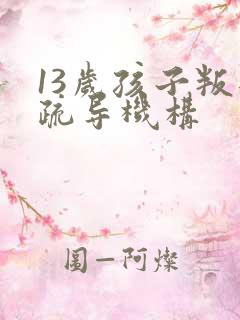 13岁孩子叛逆疏导机构