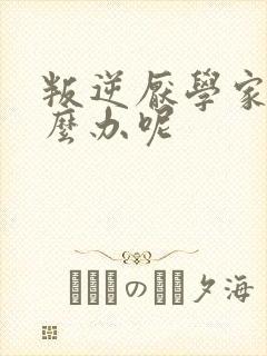 叛逆厌学家长怎么办呢