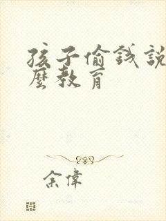 孩子偷钱说谎怎么教育