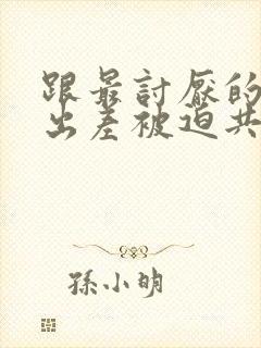 跟最讨厌的上司出差被迫共处一室网站