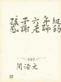 孩子六年级毕业感谢老师的话语