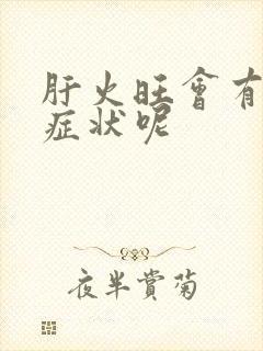 肝火旺会有哪些症状呢