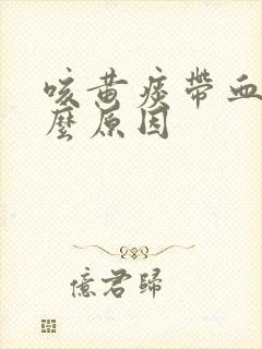 咳黄痰带血是什么原因