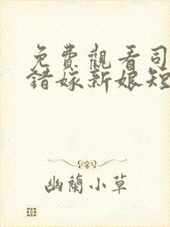 免费观看司少的错嫁新娘短剧