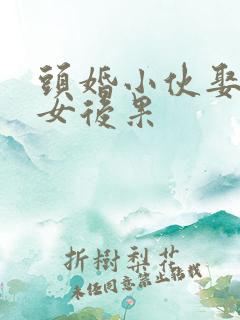 头婚小伙娶二婚女后果