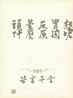 头晕反胃想吐是什么原因呢