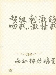 超级刺激的原声吻戏,激情戏大合集