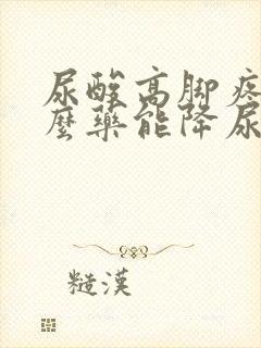 尿酸高脚疼吃什么药能降尿酸