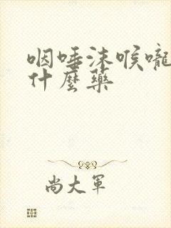 咽唾沫喉咙痛吃什么药