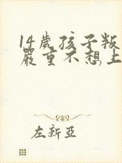 14岁孩子叛逆严重不想上学