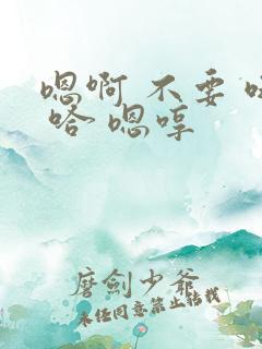 嗯啊 不要 哦 哈 嗯哼