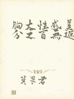 胸大性感美女百分之百无遮挡