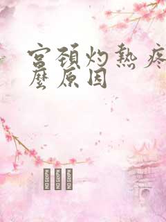 宫颈灼热疼是什么原因