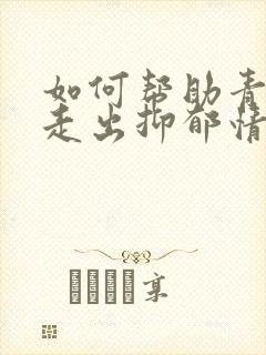 如何帮助青少年走出抑郁情绪