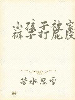 小孩子被家长脱裤子打屁股的作文