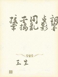 孩子同桌调皮经常捣乱影响怎么和家长沟通