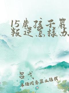 15岁孩子严重叛逆怎样办