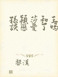 孙颖莎和王楚钦谈恋爱了吗