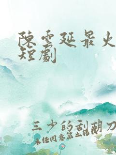 陈云延最火三部短剧