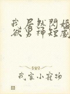 我居然闪婚了禁欲男神短剧免费观看动漫