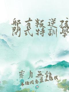 哪有叛逆孩子封闭式特训学校