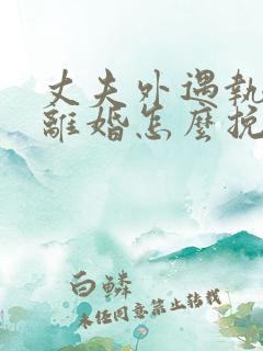 丈夫外遇执意要离婚怎么挽回