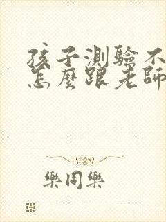 孩子测验不理想怎么跟老师交流