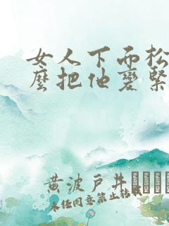 女人下面松弛怎么把他变紧