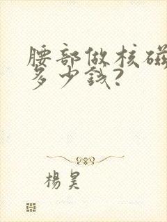 腰部做核磁共振多少钱?