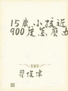 15岁小孩近视900度怎么办