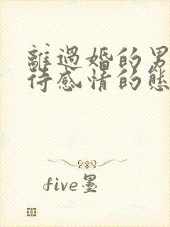 离过婚的男人对待感情的态度