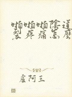 啪啪啪阴道口撕裂疼痛怎么办