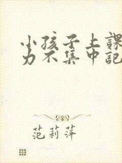 小孩子上课注意力不集中记忆力差