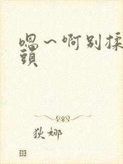 嗯～啊别揉我奶头