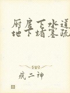 厨房下水道通往地下堵塞疏通的最好办法