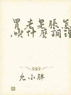 胃老是胀怎么办,吃什么调理