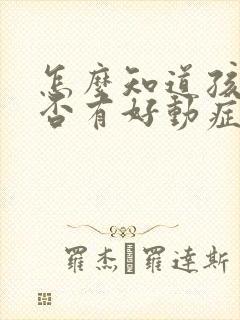 怎么知道孩子是否有好动症