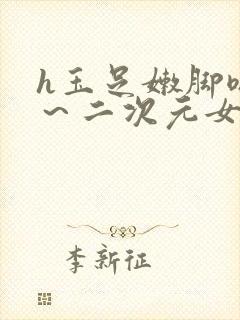 h玉足嫩脚嗯啊～二次元女