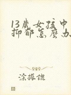 13岁女孩中度抑郁怎么办