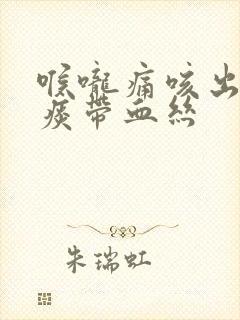 喉咙痛咳出来的痰带血丝