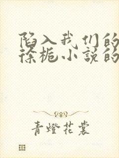 陷入我们的热恋徐栀小说的免费阅读