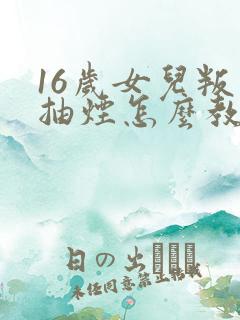 16岁女儿叛逆抽烟怎么教育