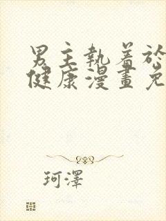 男主执着于我的健康漫画免费阅读全集