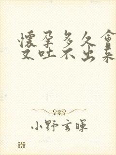 怀孕多久会想吐又吐不出来的反应