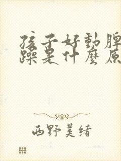 孩子好动脾气暴躁是什么原因