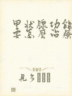 甲状腺功能减退要怎么治疗好